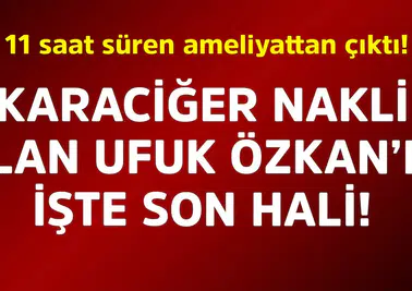 Ufuk Özkan, karaciğer nakli sonrası yoğun bakımdan çıkarıldı, normal odaya alındı!