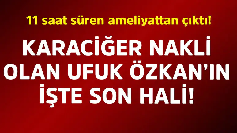 Ufuk Özkan, karaciğer nakli sonrası yoğun bakımdan çıkarıldı, normal odaya alındı!