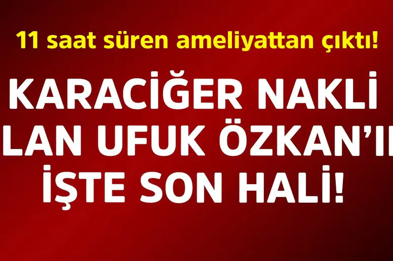 Ufuk Özkan, karaciğer nakli sonrası yoğun bakımdan çıkarıldı, normal odaya alındı!